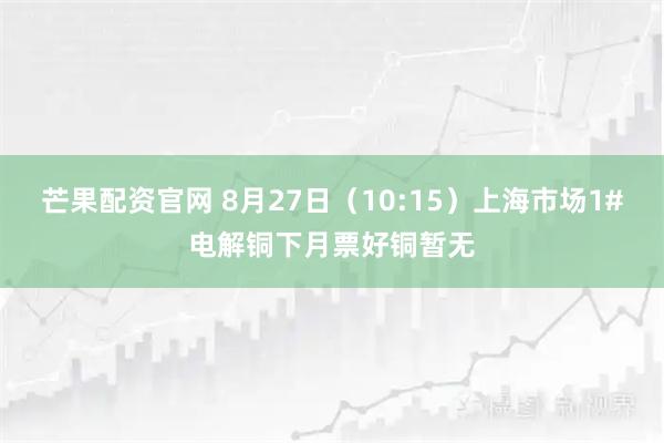 芒果配资官网 8月27日（10:15）上海市场1#电解铜下月票好铜暂无