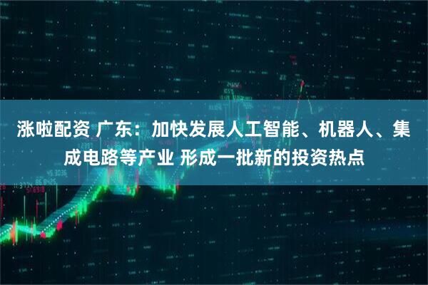 涨啦配资 广东：加快发展人工智能、机器人、集成电路等产业 形成一批新的投资热点