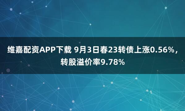 维嘉配资APP下载 9月3日春23转债上涨0.56%，转股溢价率9.78%