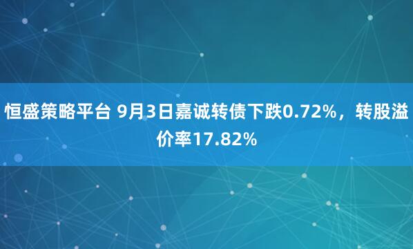 恒盛策略平台 9月3日嘉诚转债下跌0.72%，转股溢价率17.82%