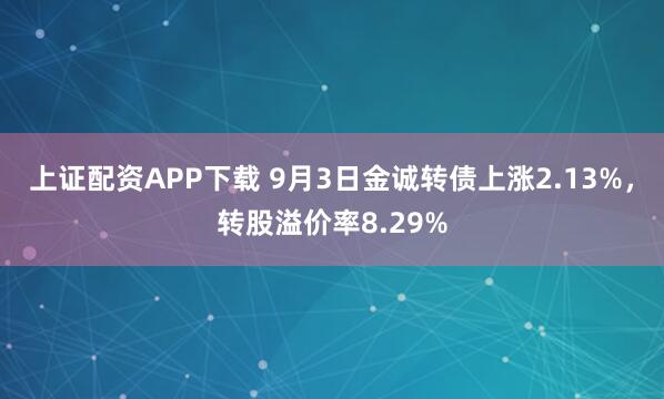 上证配资APP下载 9月3日金诚转债上涨2.13%，转股溢价率8.29%