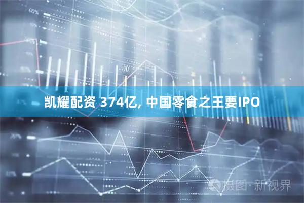凯耀配资 374亿, 中国零食之王要IPO