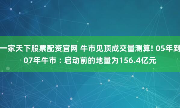 一家天下股票配资官网 牛市见顶成交量测算! 05年到07年牛市 : 启动前的地量为156.4亿元