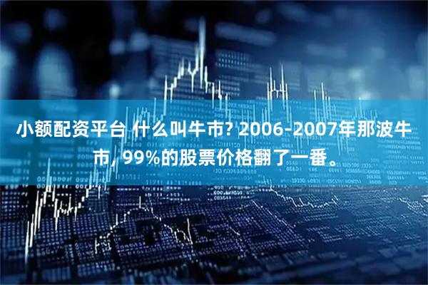 小额配资平台 什么叫牛市? 2006-2007年那波牛市, 99%的股票价格翻了一番。