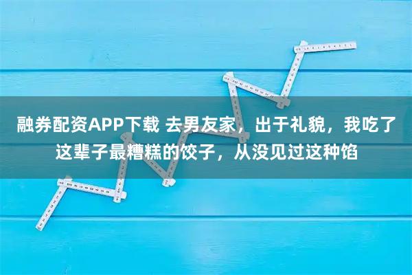 融券配资APP下载 去男友家，出于礼貌，我吃了这辈子最糟糕的饺子，从没见过这种馅