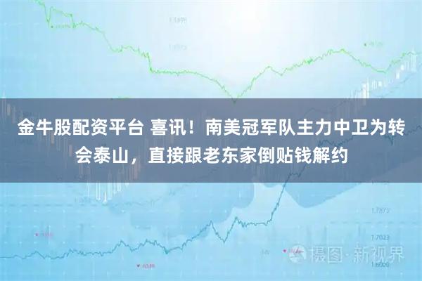 金牛股配资平台 喜讯!南美冠军队主力中卫为转会泰山,直接跟老东家倒贴钱解约