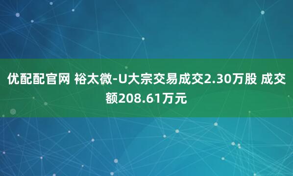 优配配官网 裕太微-U大宗交易成交2.30万股 成交额208.61万元