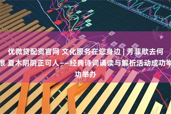 优微贷配资官网 文化服务在您身边 | 芳菲歇去何须恨 夏木阴阴正可人——经典诗词诵读与解析活动成功举办