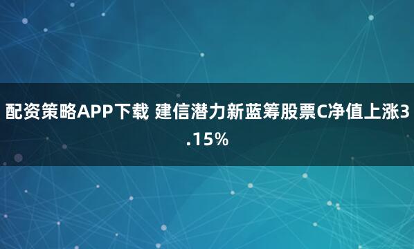 配资策略APP下载 建信潜力新蓝筹股票C净值上涨3.15%