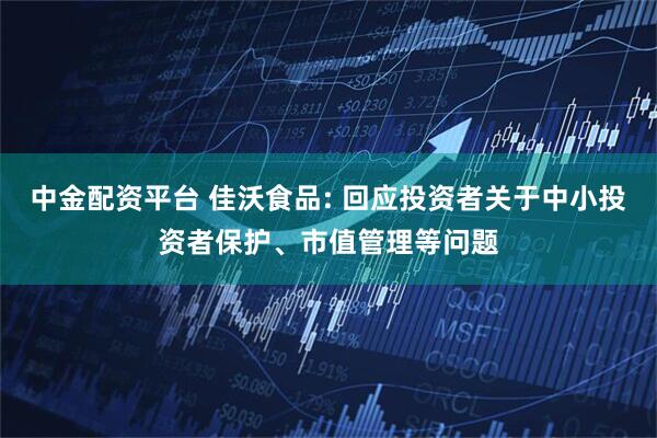中金配资平台 佳沃食品: 回应投资者关于中小投资者保护、市值管理等问题