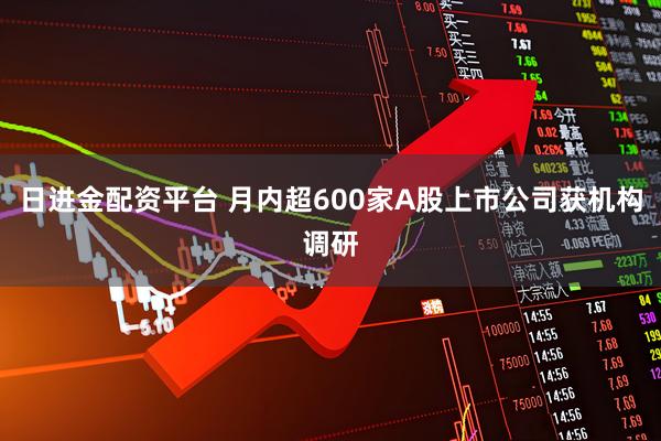 日进金配资平台 月内超600家A股上市公司获机构调研