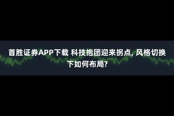 首胜证券APP下载 科技抱团迎来拐点, 风格切换下如何布局?